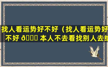 找人看运势好不好（找人看运势好不好 🍀 本人不去看找别人去给自己 🌹 看可以吗）